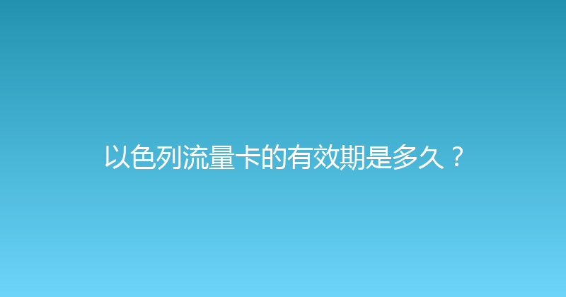 以色列流量卡的有效期是多久？ 