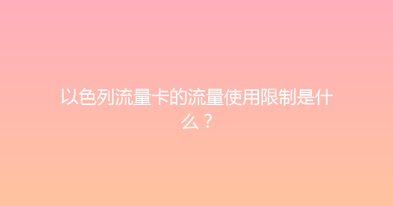 以色列流量卡的流量使用限制是什么？ 