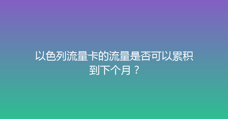 以色列流量卡的流量是否可以累积到下个月？ 