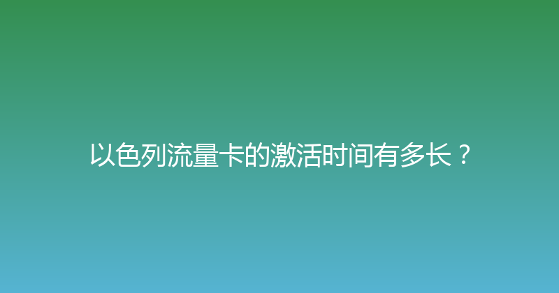 以色列流量卡的激活时间有多长？ 