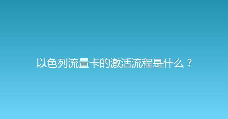 以色列流量卡的激活流程是什么？ 