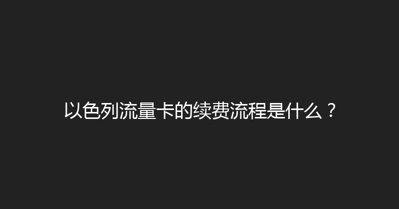 以色列流量卡的续费流程是什么？ 