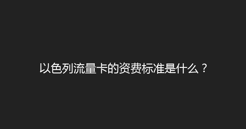以色列流量卡的资费标准是什么？ 