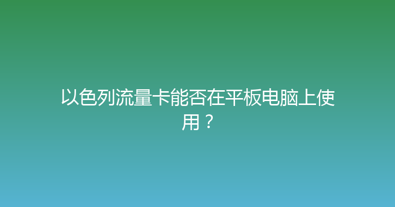 以色列流量卡能否在平板电脑上使用？ 
