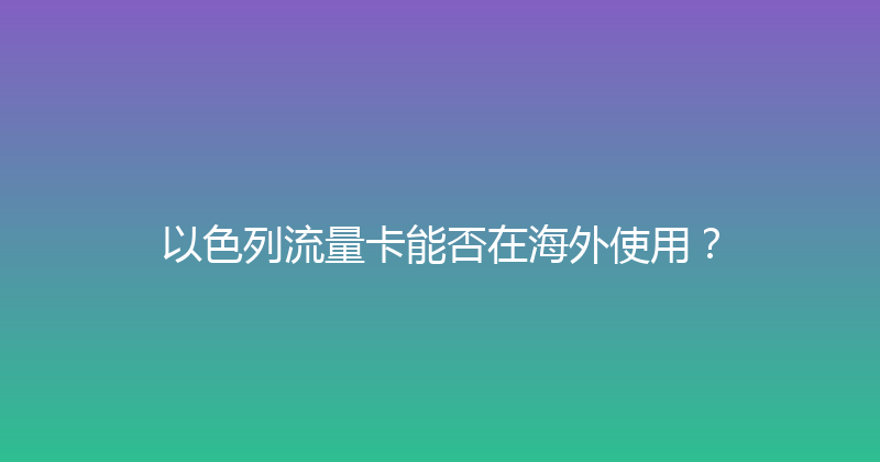 以色列流量卡能否在海外使用？ 
