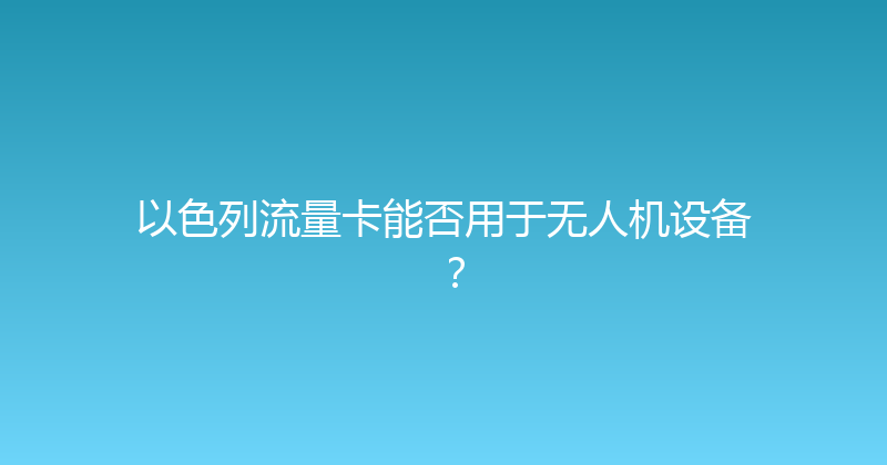以色列流量卡能否用于无人机设备？ 