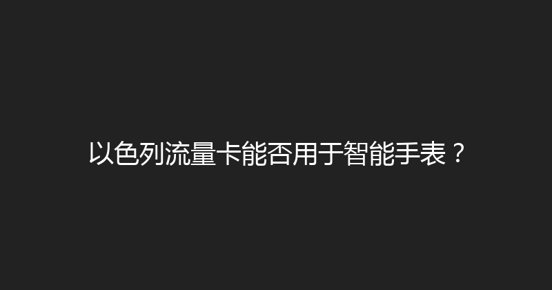 以色列流量卡能否用于智能手表？ 