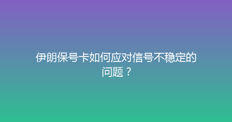 伊朗保号卡如何应对信号不稳定的问题？ 