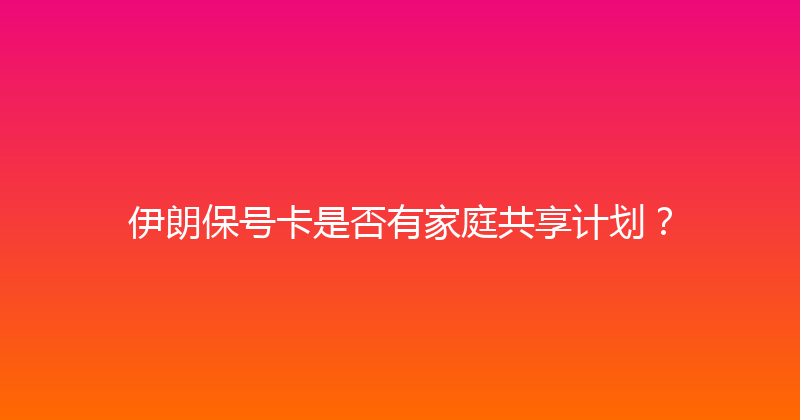 伊朗保号卡是否有家庭共享计划？ 