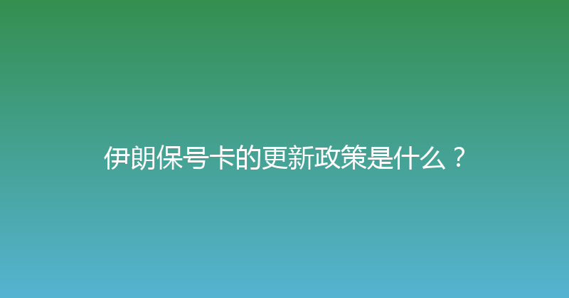 伊朗保号卡的更新政策是什么？ 