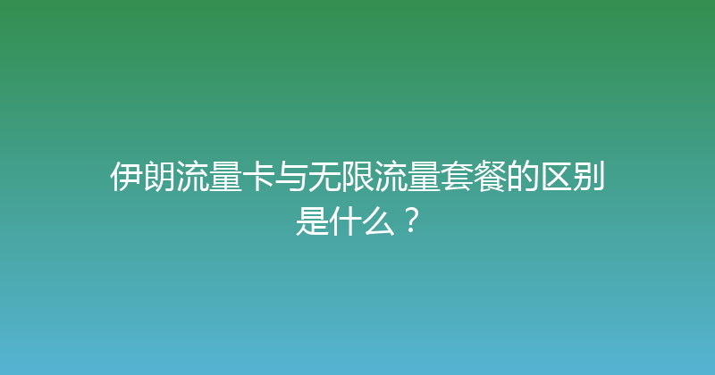伊朗流量卡与无限流量套餐的区别是什么？ 