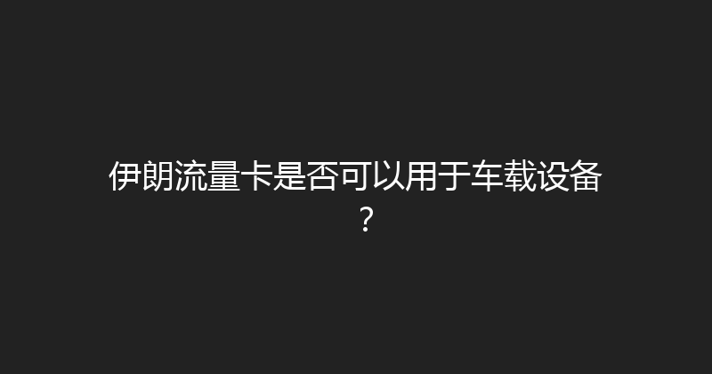 伊朗流量卡是否可以用于车载设备？ 