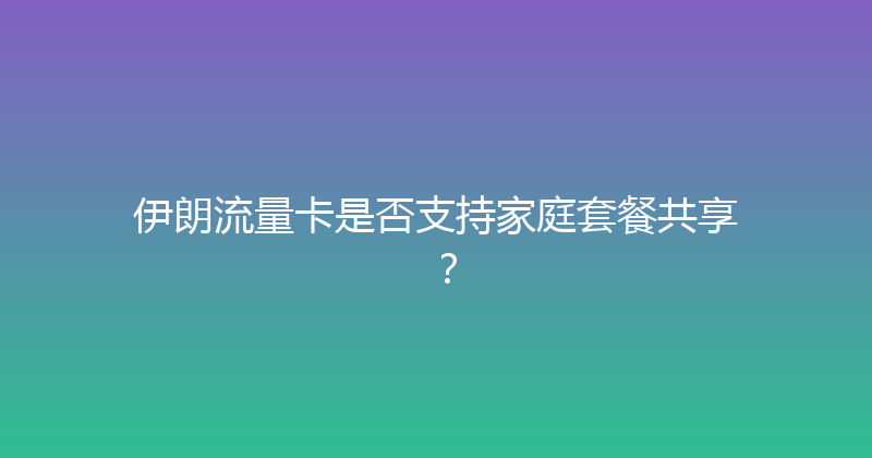 伊朗流量卡是否支持家庭套餐共享？ 