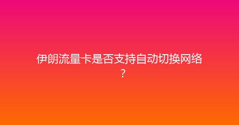 伊朗流量卡是否支持自动切换网络？ 