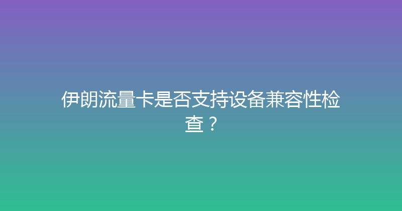 伊朗流量卡是否支持设备兼容性检查？ 