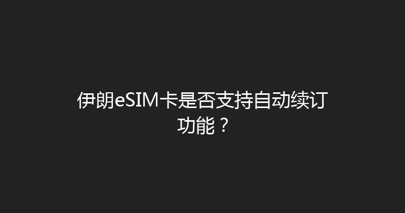 伊朗eSIM卡是否支持自动续订功能？ 