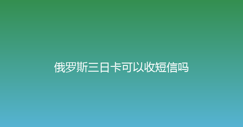 俄罗斯三日卡可以收短信吗 
