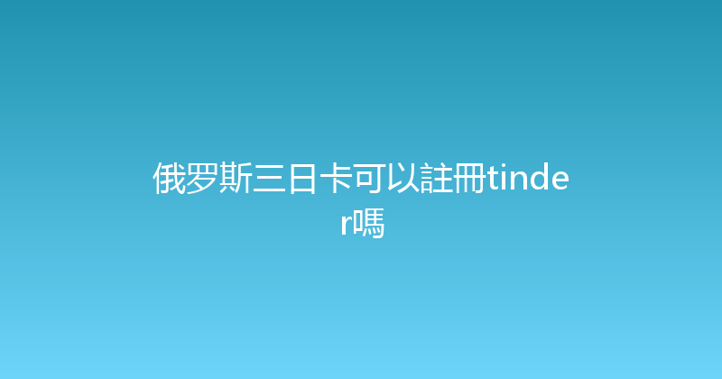 俄罗斯三日卡可以註冊tinder嗎 