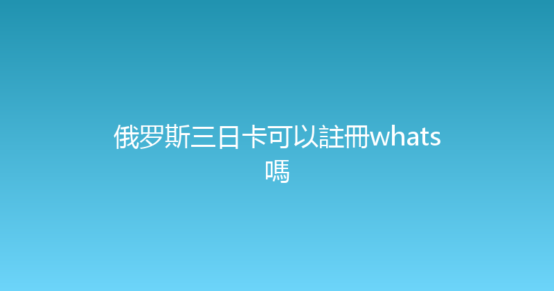 俄罗斯三日卡可以註冊whats嗎 