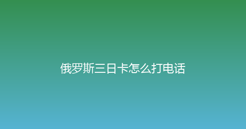 俄罗斯三日卡怎么打电话 