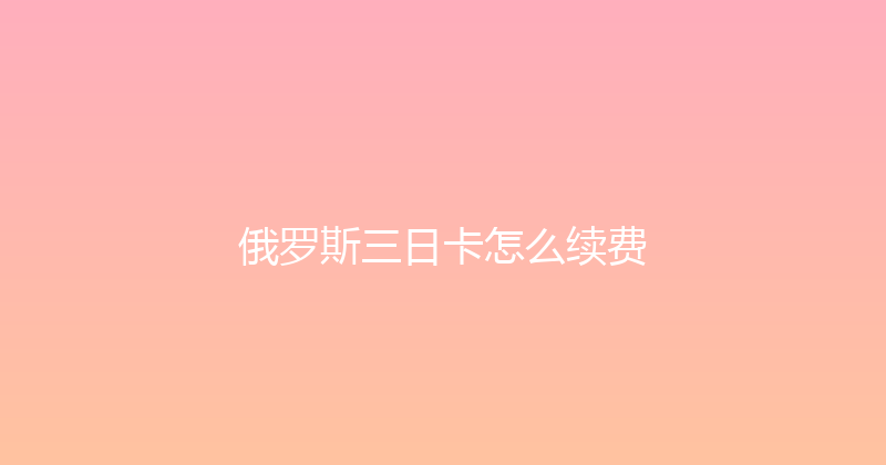 俄罗斯三日卡怎么续费 