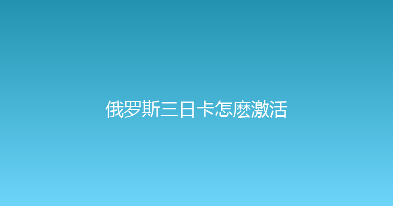 俄罗斯三日卡怎麽激活 