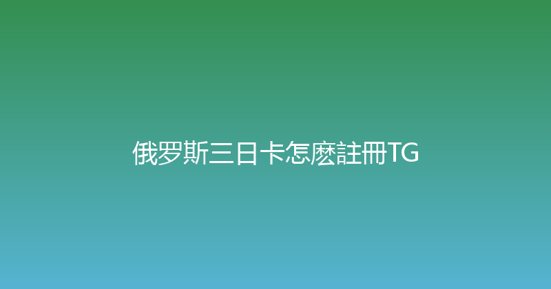 俄罗斯三日卡怎麽註冊TG 