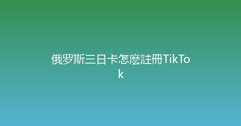 俄罗斯三日卡怎麽註冊TikTok 