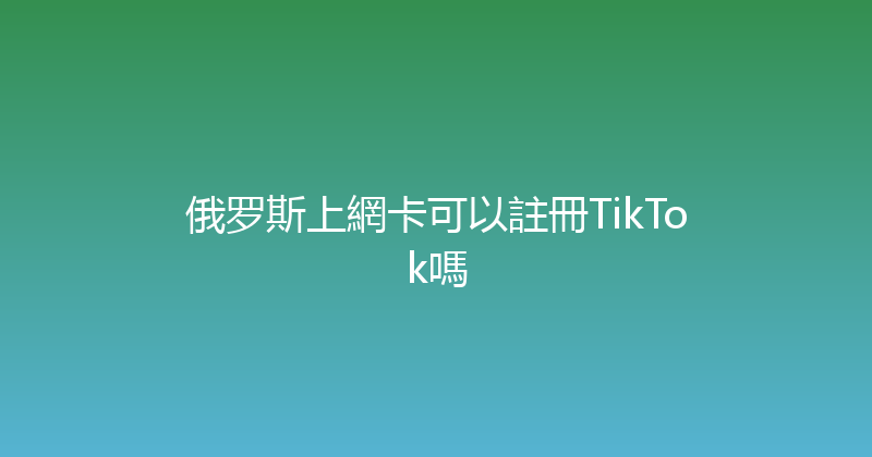 俄罗斯上網卡可以註冊TikTok嗎 