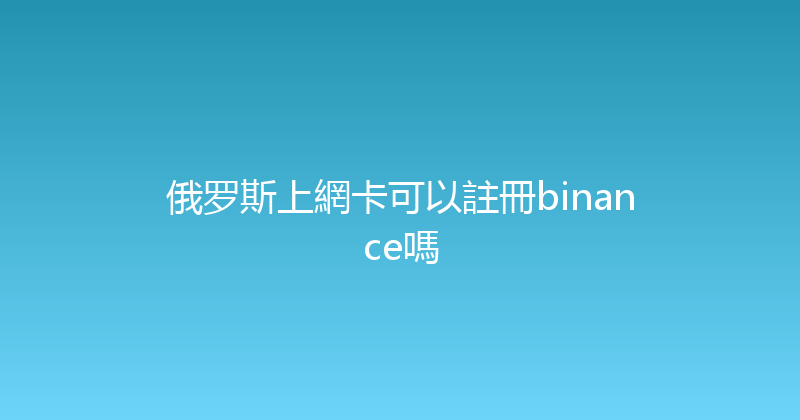 俄罗斯上網卡可以註冊binance嗎 