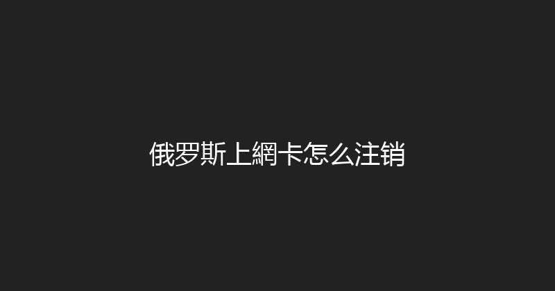俄罗斯上網卡怎么注销 