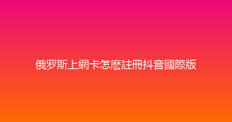 俄罗斯上網卡怎麽註冊抖音國際版 