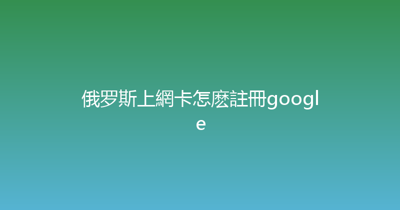 俄罗斯上網卡怎麽註冊google 