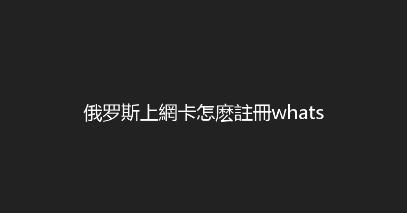 俄罗斯上網卡怎麽註冊whats 