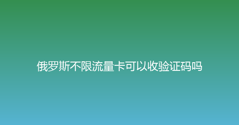 俄罗斯不限流量卡可以收验证码吗 