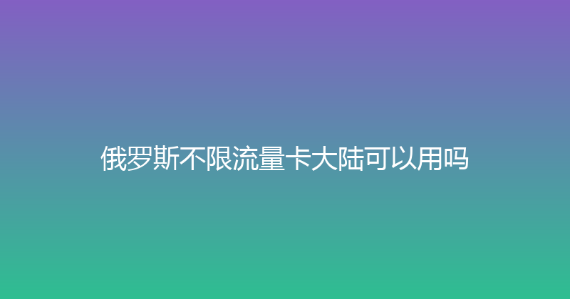 俄罗斯不限流量卡大陆可以用吗 