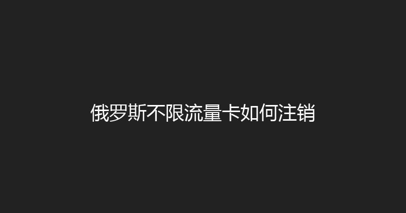 俄罗斯不限流量卡如何注销 