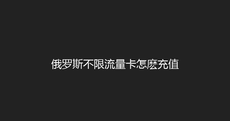 俄罗斯不限流量卡怎麽充值 