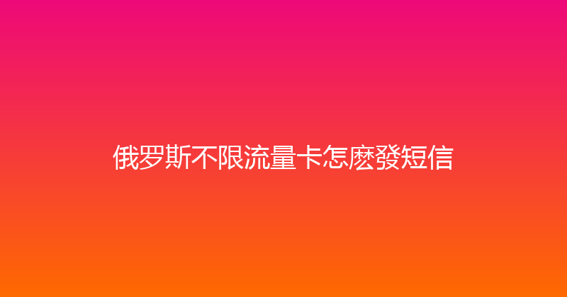 俄罗斯不限流量卡怎麽發短信 