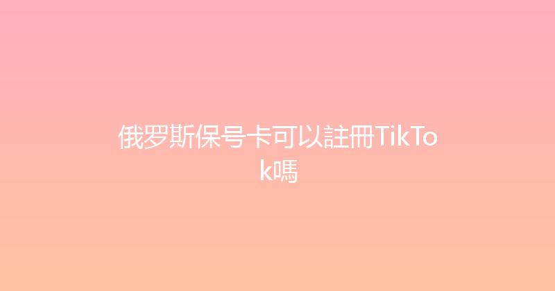 俄罗斯保号卡可以註冊TikTok嗎 