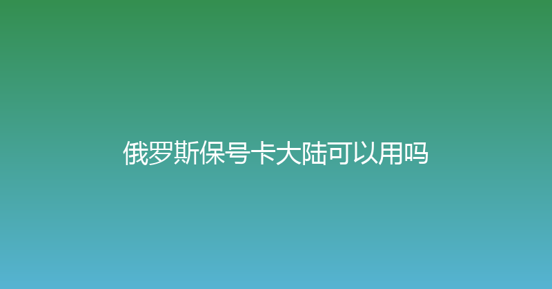 俄罗斯保号卡大陆可以用吗 