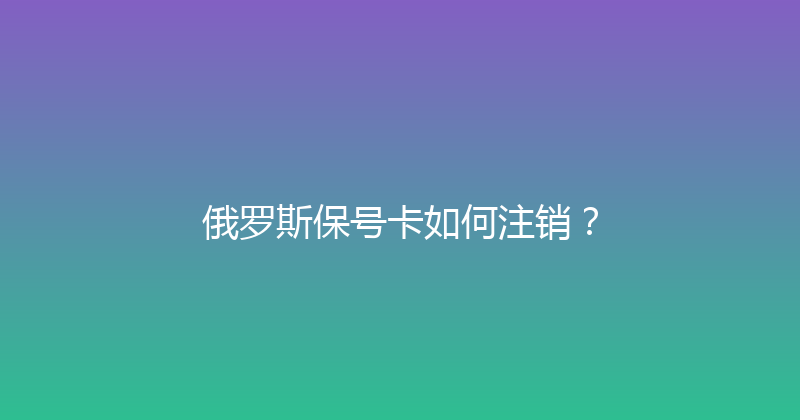 俄罗斯保号卡如何注销？ 