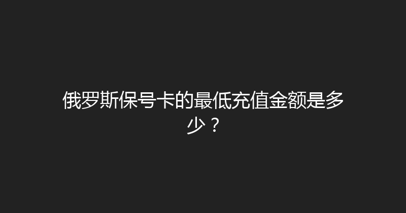 俄罗斯保号卡的最低充值金额是多少？ 