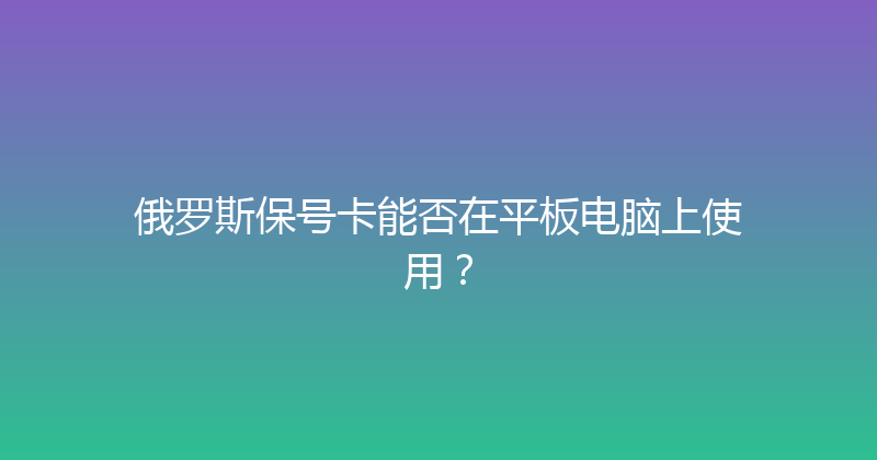 俄罗斯保号卡能否在平板电脑上使用？ 