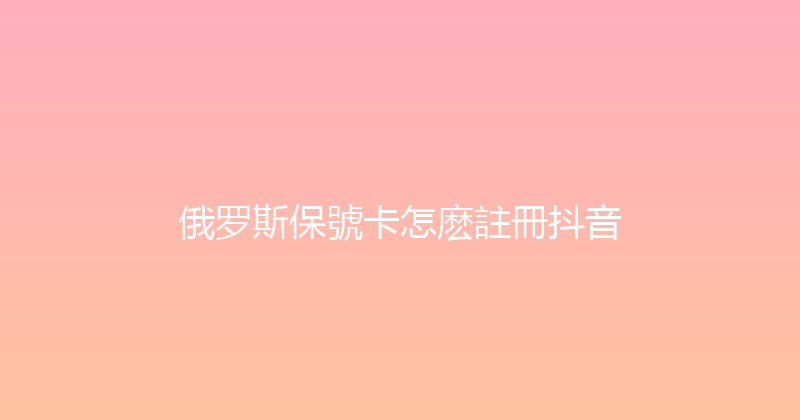 俄罗斯保號卡怎麽註冊抖音 