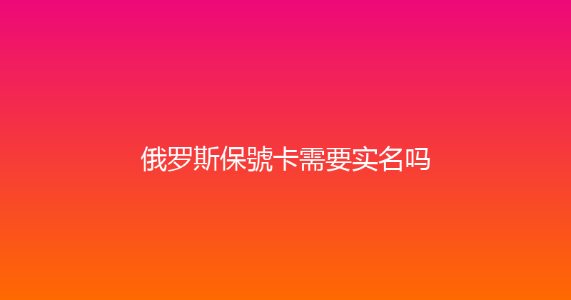 俄罗斯保號卡需要实名吗 
