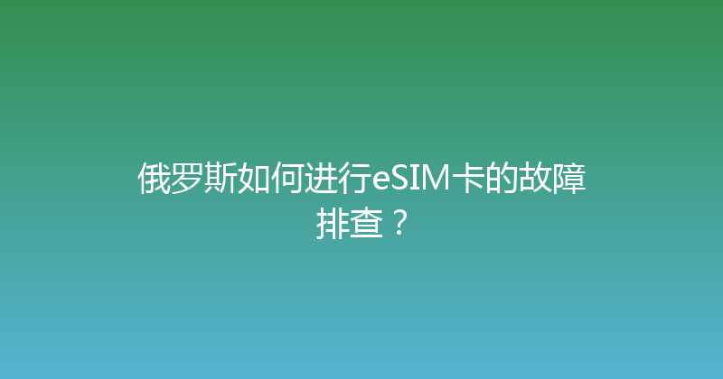 俄罗斯如何进行eSIM卡的故障排查？ 