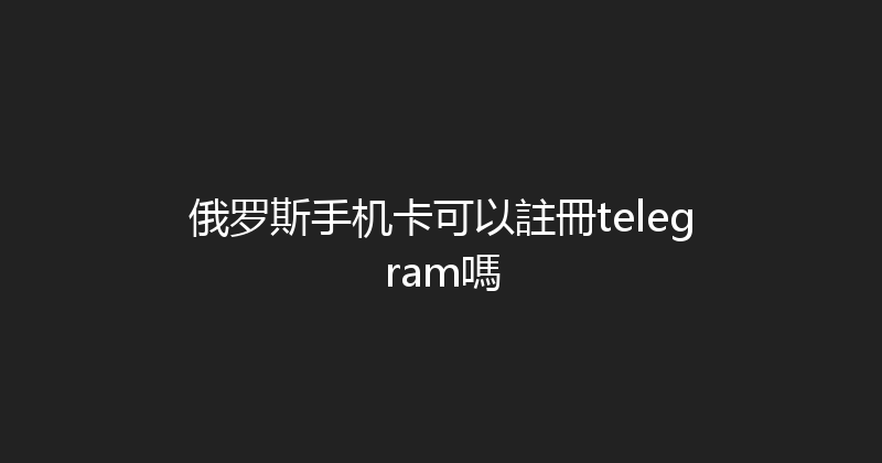 俄罗斯手机卡可以註冊telegram嗎 