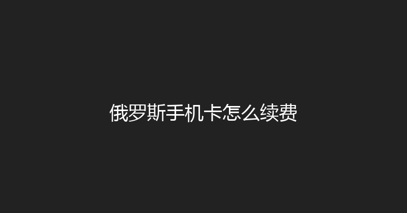 俄罗斯手机卡怎么续费 