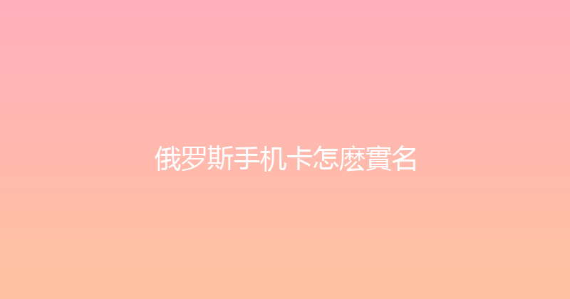 俄罗斯手机卡怎麽實名 
